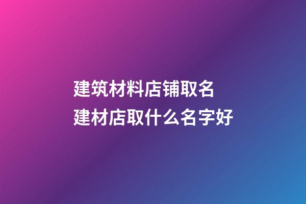 建筑材料店铺取名 建材店取什么名字好-第1张-店铺起名-玄机派